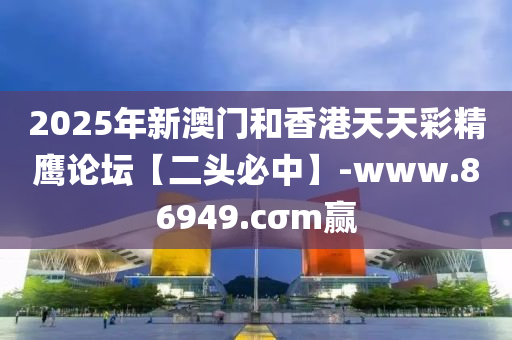 2025年新澳门和香港天天彩精鹰论坛【二头必中】-www.86949.cσm赢