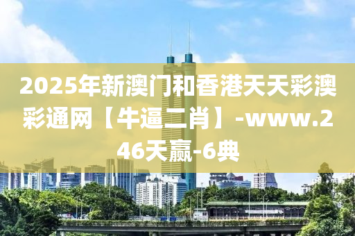 2025年新澳门和香港天天彩澳彩通网【牛逼二肖】-www.246天赢-6典