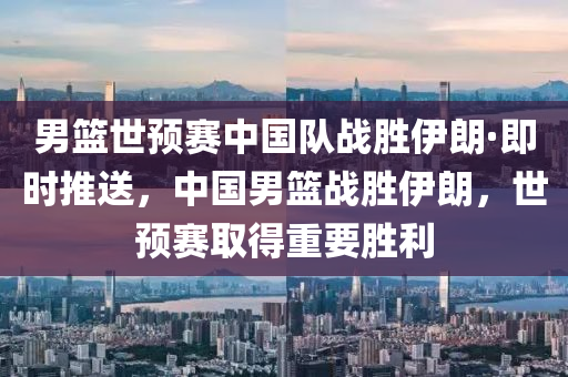 男篮世预赛中国队战胜伊朗·即时推送，中国男篮战胜伊朗，世预赛取得重要胜利