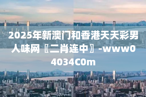 2025年新澳门和香港天天彩男人味网〖二肖连中〗-www04034C0m