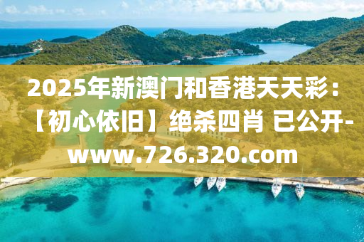 2025年新澳门和香港天天彩：【初心依旧】绝杀四肖 已公开-www.726.320.com