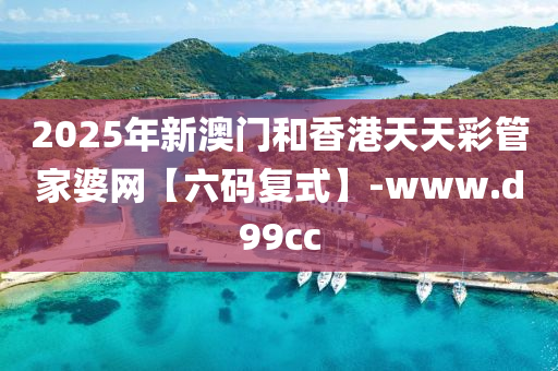2025年新澳门和香港天天彩管家婆网【六码复式】-www.d99cc