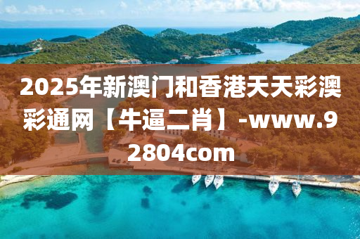 2025年新澳门和香港天天彩澳彩通网【牛逼二肖】-www.92804com
