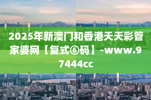 2025年新澳门和香港天天彩管家婆网【复式⑥码】-www.97444cc
