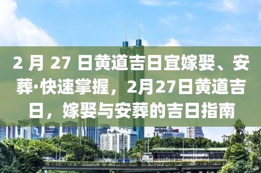 2 月 27 日黄道吉日宜嫁娶、安葬·快速掌握，2月27日黄道吉日，嫁娶与安葬的吉日指南