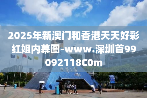 2025年新澳门和香港天天好彩红姐内幕图-www.深圳首99092118C0m
