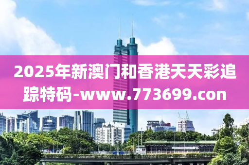 2025年新澳门和香港天天彩追踪特码-www.773699.con