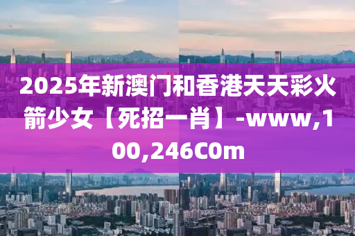 2025年新澳门和香港天天彩火箭少女【死招一肖】-www,100,246C0m