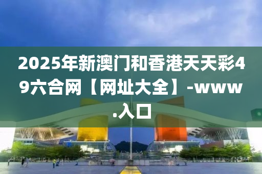 2025年新澳门和香港天天彩49六合网【网址大全】-www.入口