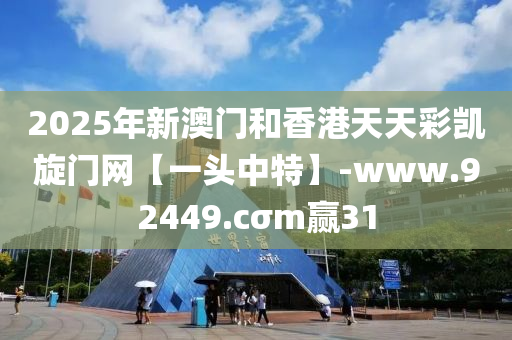 2025年新澳门和香港天天彩凯旋门网【一头中特】-www.92449.cσm赢31