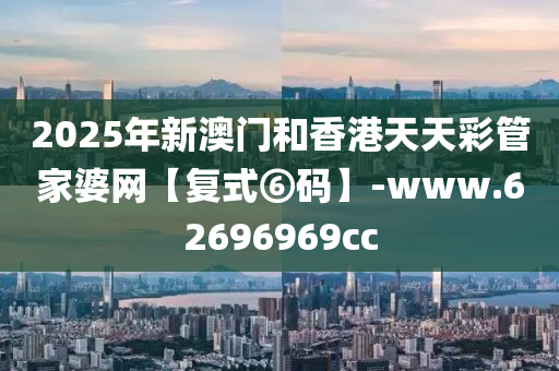 2025年新澳门和香港天天彩管家婆网【复式⑥码】-www.62696969cc