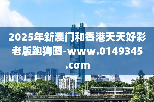 2025年新澳门和香港天天好彩老版跑狗图-www.0149345.cσm