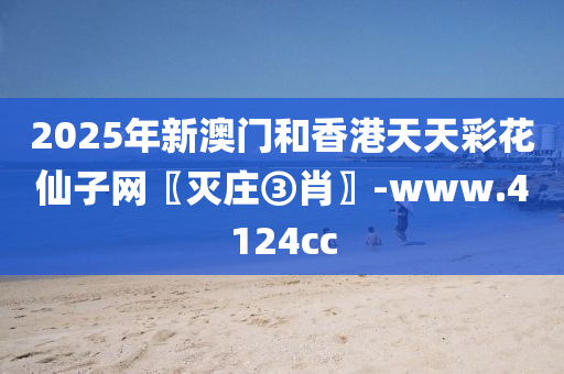 2025年新澳门和香港天天彩花仙子网〖灭庄③肖〗-www.4124cc