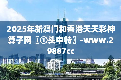 2025年新澳门和香港天天彩神算子网〖①头中特〗-www.29887cc