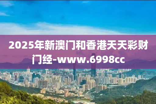 2025年新澳门和香港天天彩财门经-www.6998cc
