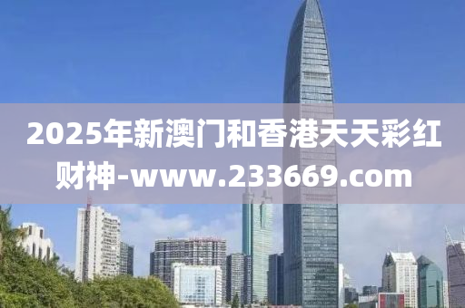 2025年新澳门和香港天天彩红财神-www.233669.com