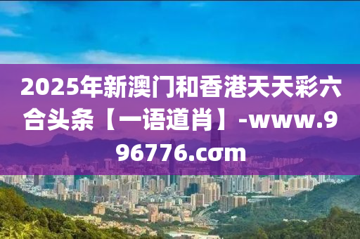 2025年新澳门和香港天天彩六合头条【一语道肖】-www.996776.cσm