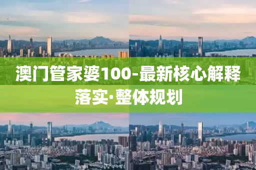 澳门管家婆100-最新核心解释落实·整体规划