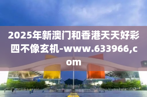 2025年新澳门和香港天天好彩四不像玄机-www.633966,com