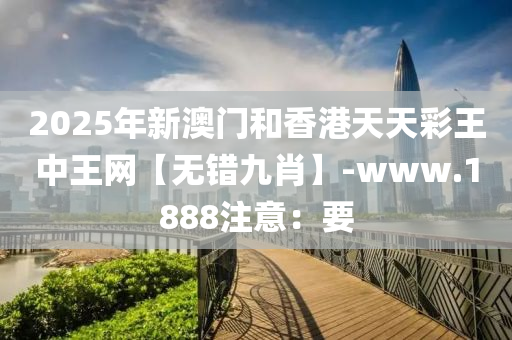 2025年新澳门和香港天天彩王中王网【无错九肖】-www.1888注意：要