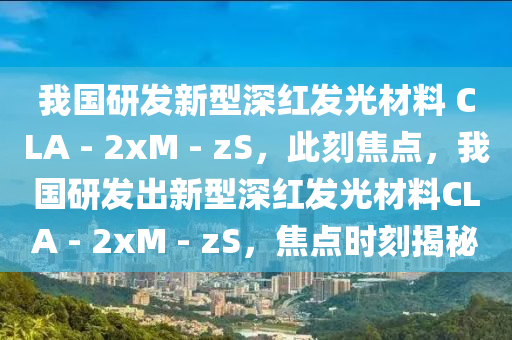 我国研发新型深红发光材料 CLA - 2xM - zS，此刻焦点，我国研发出新型深红发光材料CLA - 2xM - zS，焦点时刻揭秘