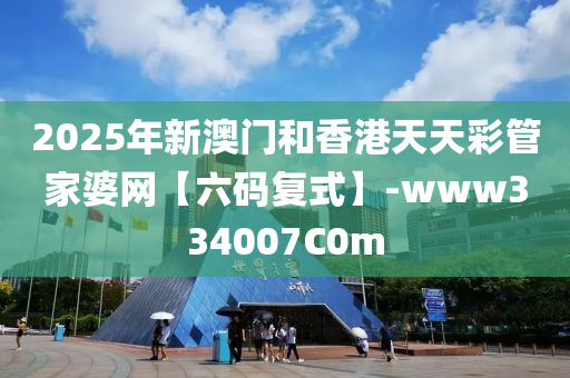 2025年新澳门和香港天天彩管家婆网【六码复式】-www334007C0m