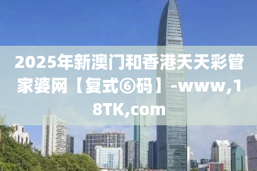 2025年新澳门和香港天天彩管家婆网【复式⑥码】-www,18TK,com