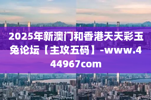2025年新澳门和香港天天彩玉兔论坛【主攻五码】-www.444967com
