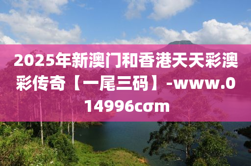2025年新澳门和香港天天彩澳彩传奇【一尾三码】-www.014996cσm