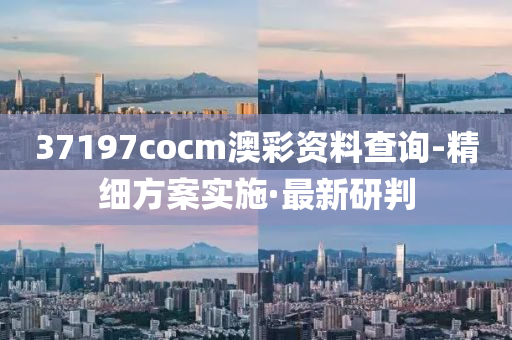 37197cocm澳彩资料查询-精细方案实施·最新研判