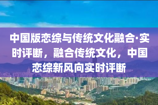中国版恋综与传统文化融合·实时评断，融合传统文化，中国恋综新风向实时评断