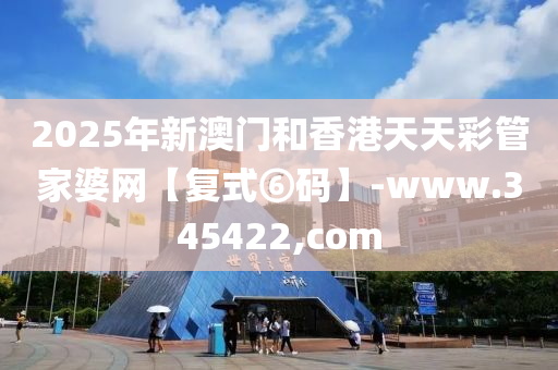 2025年新澳门和香港天天彩管家婆网【复式⑥码】-www.345422,com