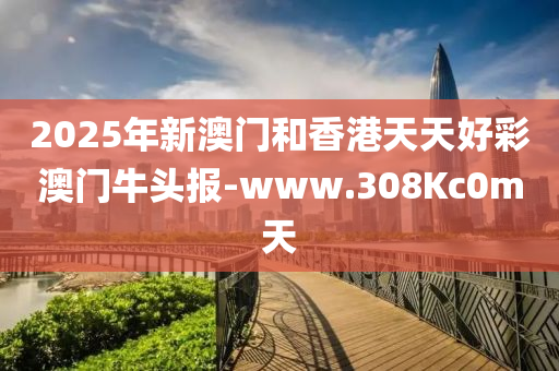 2025年新澳门和香港天天好彩澳门牛头报-www.308Kc0m天