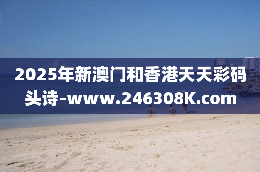 2025年新澳门和香港天天彩码头诗-www.246308K.com