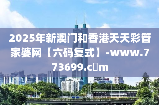 2025年新澳门和香港天天彩管家婆网【六码复式】-www.773699.c蟽m