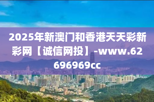 2025年新澳门和香港天天彩新彩网【诚信网投】-www.62696969cc