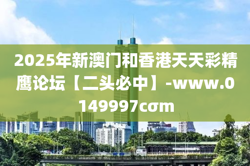 2025年新澳门和香港天天彩精鹰论坛【二头必中】-www.0149997cσm