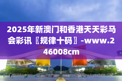 2025年新澳门和香港天天彩马会彩讯〖规律十码〗-www.246008cm