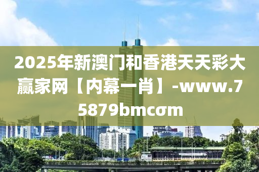 2025年新澳门和香港天天彩大赢家网【内幕一肖】-www.75879bmcσm