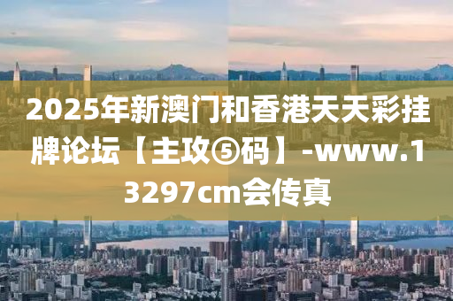 2025年新澳门和香港天天彩挂牌论坛【主攻⑤码】-www.13297cm会传真