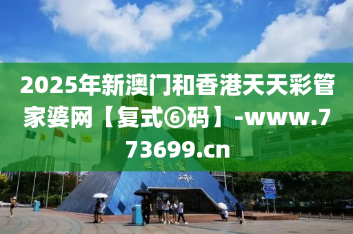 2025年新澳门和香港天天彩管家婆网【复式⑥码】-www.773699.cn