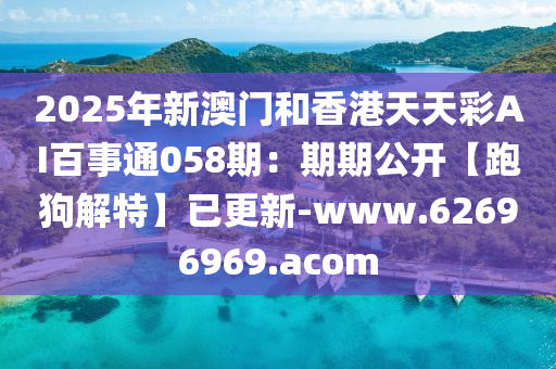 2025年新澳门和香港天天彩AI百事通058期：期期公开【跑狗解特】已更新-www.62696969.acom