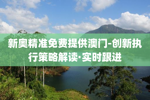 新奥精准免费提供澳门-创新执行策略解读·实时跟进