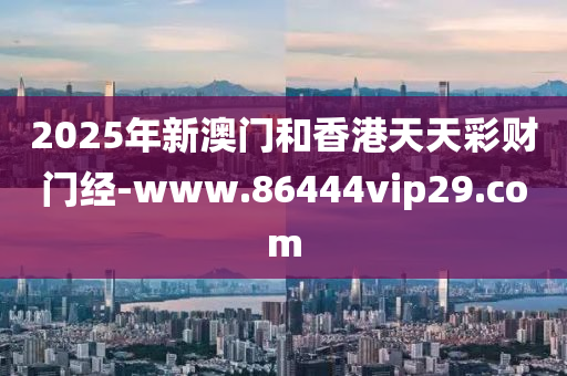 2025年新澳门和香港天天彩财门经-www.86444vip29.com