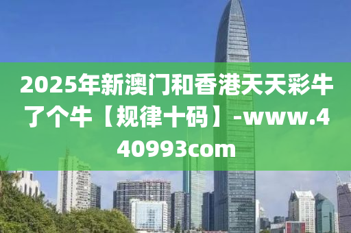 2025年新澳门和香港天天彩牛了个牛【规律十码】-www.440993com