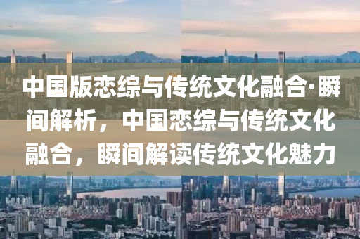 中国版恋综与传统文化融合·瞬间解析，中国恋综与传统文化融合，瞬间解读传统文化魅力