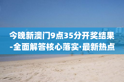 今晚新澳门9点35分开奖结果-全面解答核心落实·最新热点