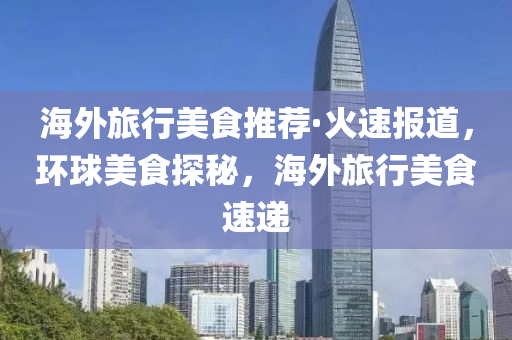 海外旅行美食推荐·火速报道，环球美食探秘，海外旅行美食速递