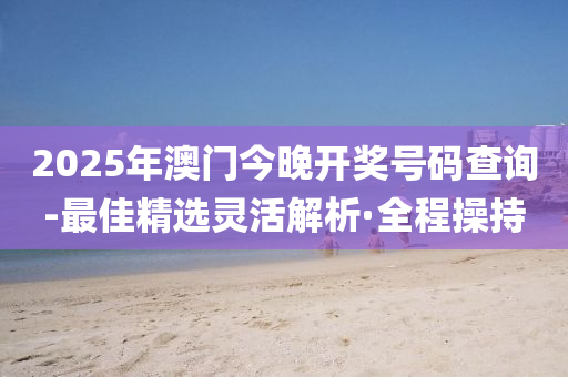 2025年澳门今晚开奖号码查询-最佳精选灵活解析·全程操持