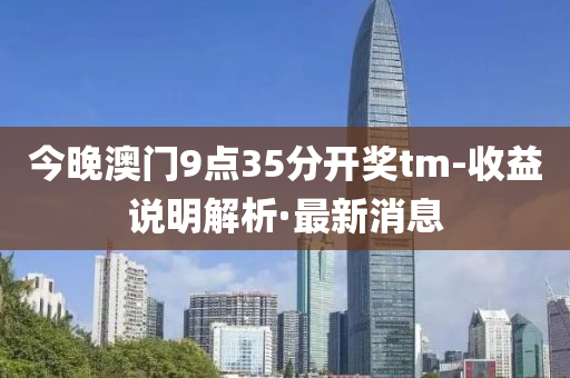 今晚澳门9点35分开奖tm-收益说明解析·最新消息